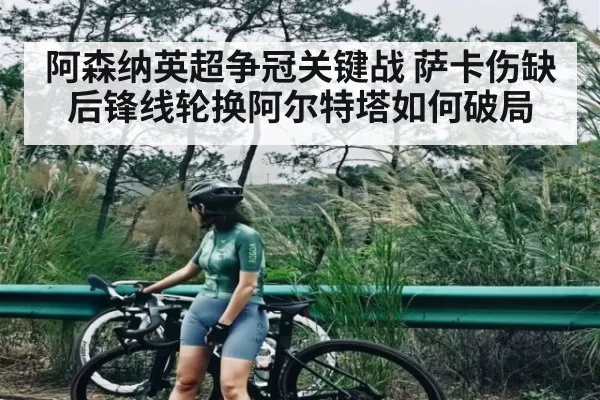 阿森纳英超争冠关键战 萨卡伤缺后锋线轮换阿尔特塔如何破局