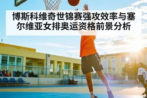 博斯科维奇世锦赛强攻效率与塞尔维亚女排奥运资格前景分析